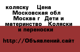 коляску  › Цена ­ 2 000 - Московская обл., Москва г. Дети и материнство » Коляски и переноски   